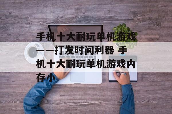手机十大耐玩单机游戏——打发时间利器 手机十大耐玩单机游戏内存小