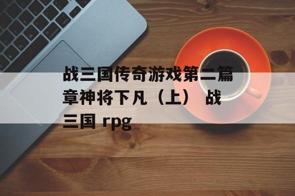 战三国传奇游戏第二篇章神将下凡（上） 战三国 rpg