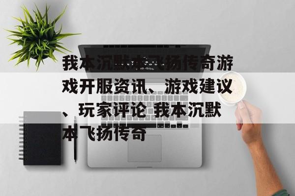 我本沉默本飞扬传奇游戏开服资讯、游戏建议、玩家评论 我本沉默本飞扬传奇