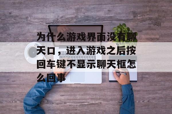 为什么游戏界面没有聊天口,进入游戏之后按回车键不显示聊天框怎么回事 为什么游戏界面没有聊天口,进入游戏之后按回车键不显示聊天框怎么回事