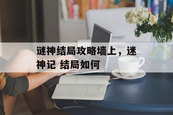 谜神结局攻略墙上，迷神记 结局如何