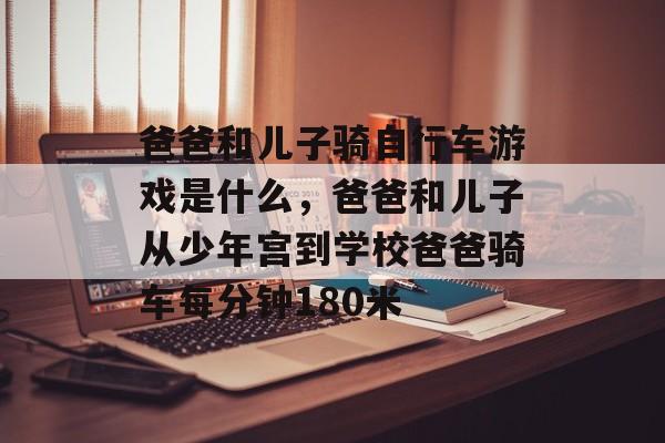 爸爸和儿子骑自行车游戏是什么，爸爸和儿子从少年宫到学校爸爸骑车每分钟180米
