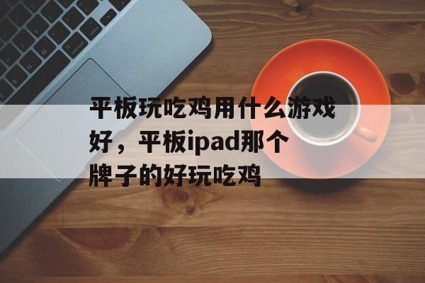 平板玩吃鸡用什么游戏好,平板ipad那个牌子的好玩吃鸡 平板玩吃鸡用什么游戏好,平板ipad那个牌子的好玩吃鸡