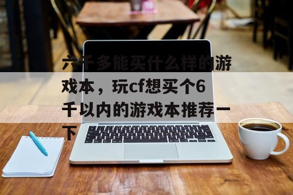 六千多能买什么样的游戏本,玩cf想买个6千以内的游戏本推荐一下 六千多能买什么样的游戏本,玩cf想买个6千以内的游戏本推荐一下