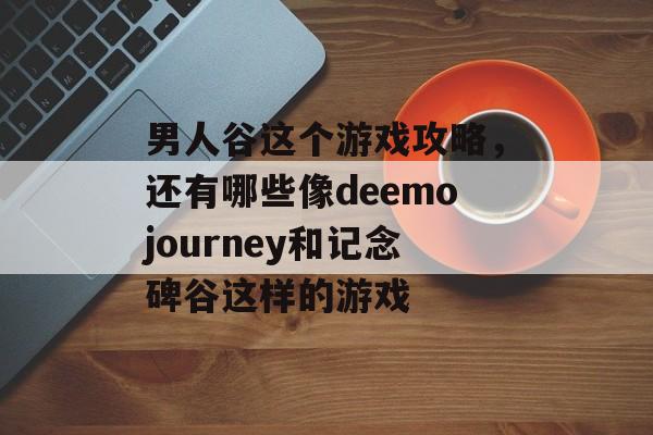 男人谷这个游戏攻略,还有哪些像deemojourney和记念碑谷这样的游戏 男人谷这个游戏攻略,还有哪些像deemojourney和记念碑谷这样的游戏