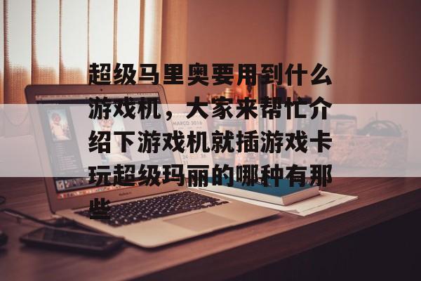 超级马里奥要用到什么游戏机，大家来帮忙介绍下游戏机就插游戏卡玩超级玛丽的哪种有那些