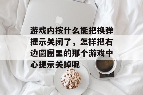 游戏内按什么能把换弹提示关闭了,怎样把右边圆圈里的那个游戏中心提示关掉呢 游戏内按什么能把换弹提示关闭了,怎样把右边圆圈里的那个游戏中心提示关掉呢