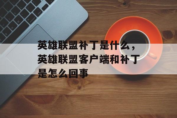 英雄联盟补丁是什么,英雄联盟客户端和补丁是怎么回事 英雄联盟补丁是什么,英雄联盟客户端和补丁是怎么回事