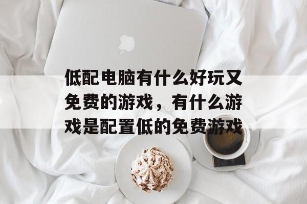 低配电脑有什么好玩又免费的游戏,有什么游戏是配置低的免费游戏 低配电脑有什么好玩又免费的游戏,有什么游戏是配置低的免费游戏