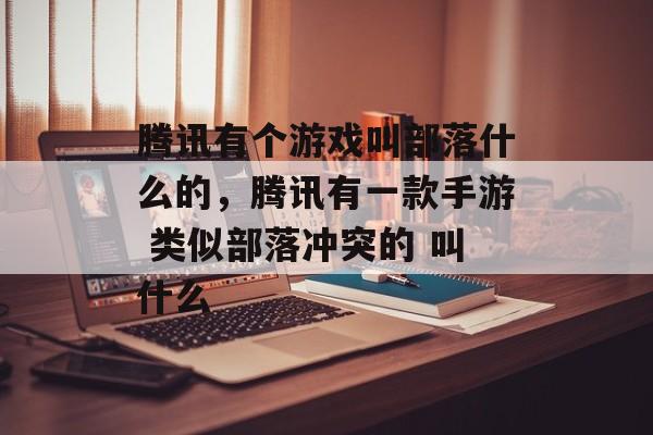 腾讯有个游戏叫部落什么的,腾讯有一款手游 类似部落冲突的 叫什么 腾讯有个游戏叫部落什么的,腾讯有一款手游 类似部落冲突的 叫什么