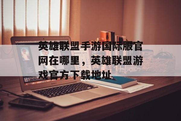 英雄联盟手游国际服官网在哪里,英雄联盟游戏官方下载地址 英雄联盟手游国际服官网在哪里,英雄联盟游戏官方下载地址