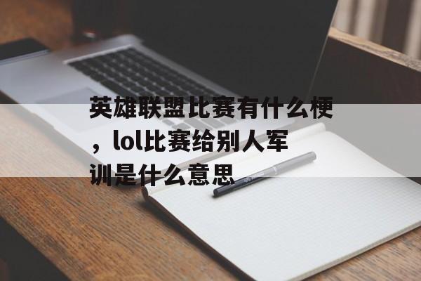 英雄联盟比赛有什么梗,lol比赛给别人军训是什么意思 英雄联盟比赛有什么梗,lol比赛给别人军训是什么意思