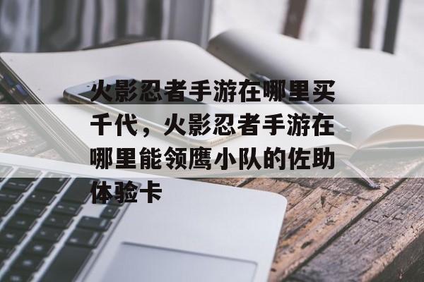 火影忍者手游在哪里买千代,火影忍者手游在哪里能领鹰小队的佐助体验卡 火影忍者手游在哪里买千代,火影忍者手游在哪里能领鹰小队的佐助体验卡