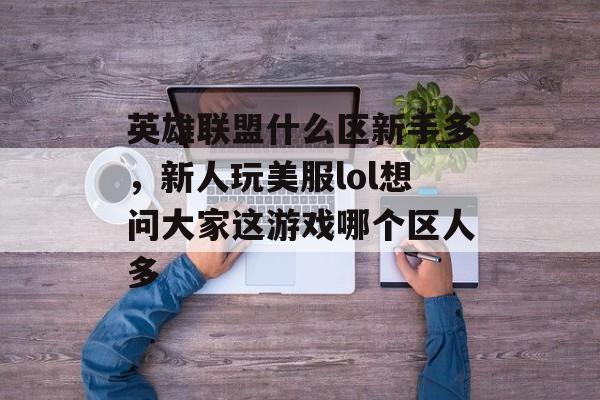 英雄联盟什么区新手多,新人玩美服lol想问大家这游戏哪个区人多 英雄联盟什么区新手多,新人玩美服lol想问大家这游戏哪个区人多