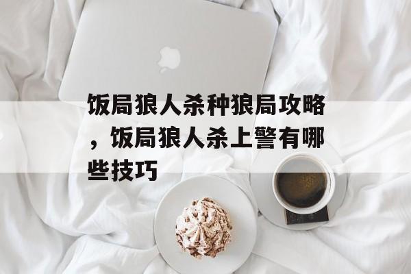 饭局狼人杀种狼局攻略,饭局狼人杀上警有哪些技巧 饭局狼人杀种狼局攻略,饭局狼人杀上警有哪些技巧