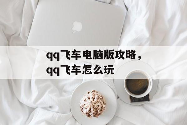qq飞车电脑版攻略,qq飞车怎么玩 qq飞车电脑版攻略,qq飞车怎么玩