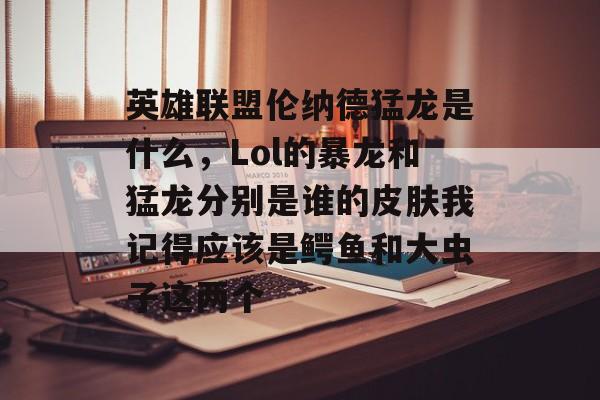 英雄联盟伦纳德猛龙是什么,Lol的暴龙和猛龙分别是谁的皮肤我记得应该是鳄鱼和大虫子这两个 英雄联盟伦纳德猛龙是什么,Lol的暴龙和猛龙分别是谁的皮肤我记得应该是鳄鱼和大虫子这两个