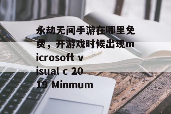永劫无间手游在哪里免费，开游戏时候出现microsoft visual c 2019 Minmum
