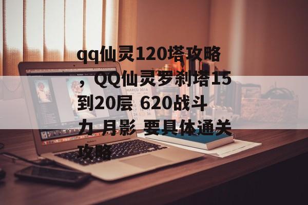 qq仙灵120塔攻略，QQ仙灵罗刹塔15到20层 620战斗力 月影 要具体通关攻略