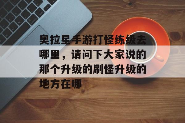 奥拉星手游打怪练级去哪里，请问下大家说的那个升级的刷怪升级的地方在哪