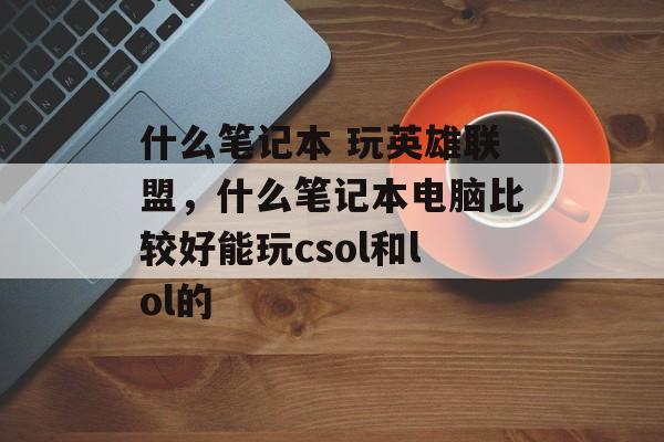 什么笔记本 玩英雄联盟,什么笔记本电脑比较好能玩csol和lol的 什么笔记本 玩英雄联盟,什么笔记本电脑比较好能玩csol和lol的