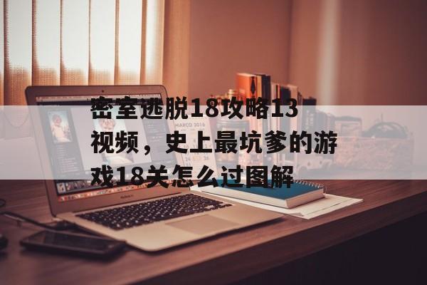 密室逃脱18攻略13视频,史上最坑爹的游戏18关怎么过图解 密室逃脱18攻略13视频,史上最坑爹的游戏18关怎么过图解
