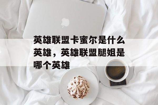 英雄联盟卡蜜尔是什么英雄,英雄联盟腿姐是哪个英雄 英雄联盟卡蜜尔是什么英雄,英雄联盟腿姐是哪个英雄