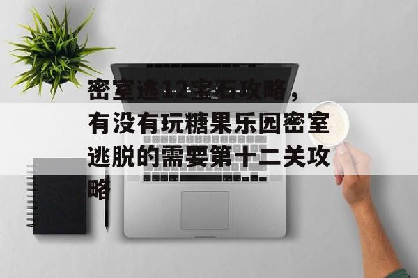 密室逃12宝石攻略,有没有玩糖果乐园密室逃脱的需要第十二关攻略 密室逃12宝石攻略,有没有玩糖果乐园密室逃脱的需要第十二关攻略