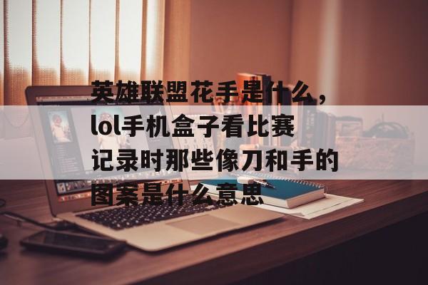 英雄联盟花手是什么,lol手机盒子看比赛记录时那些像刀和手的图案是什么意思 英雄联盟花手是什么,lol手机盒子看比赛记录时那些像刀和手的图案是什么意思