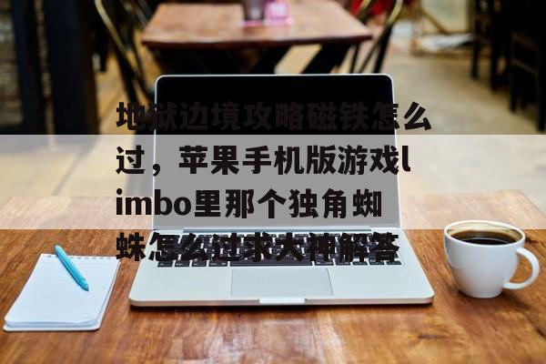 地狱边境攻略磁铁怎么过,苹果手机版游戏limbo里那个独角蜘蛛怎么过求大神解答 地狱边境攻略磁铁怎么过,苹果手机版游戏limbo里那个独角蜘蛛怎么过求大神解答