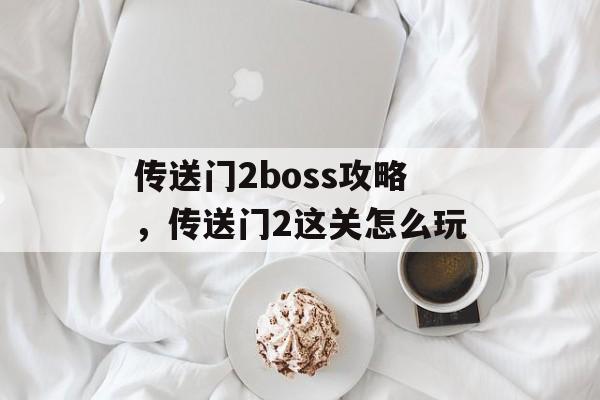 传送门2boss攻略,传送门2这关怎么玩 传送门2boss攻略,传送门2这关怎么玩