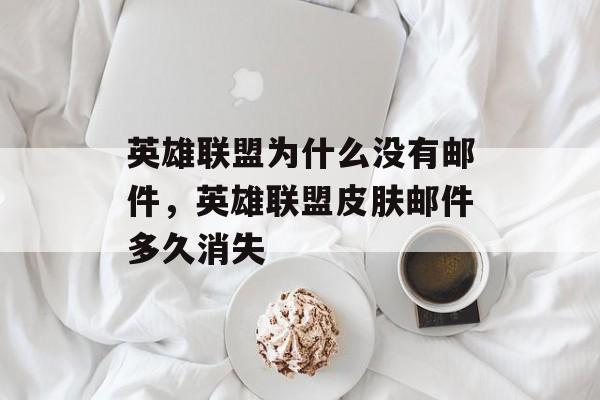 英雄联盟为什么没有邮件,英雄联盟皮肤邮件多久消失 英雄联盟为什么没有邮件,英雄联盟皮肤邮件多久消失