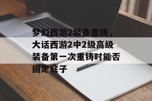梦幻西游2装备重铸,大话西游2中2级高级装备第一次重铸时能否固定底子 梦幻西游2装备重铸,大话西游2中2级高级装备第一次重铸时能否固定底子