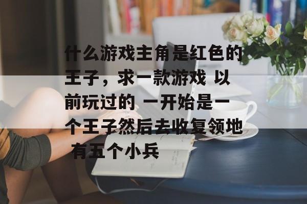 什么游戏主角是红色的王子,求一款游戏 以前玩过的 一开始是一个王子然后去收复领地 有五个小兵 什么游戏主角是红色的王子,求一款游戏 以前玩过的 一开始是一个王子然后去收复领地 有五个小兵