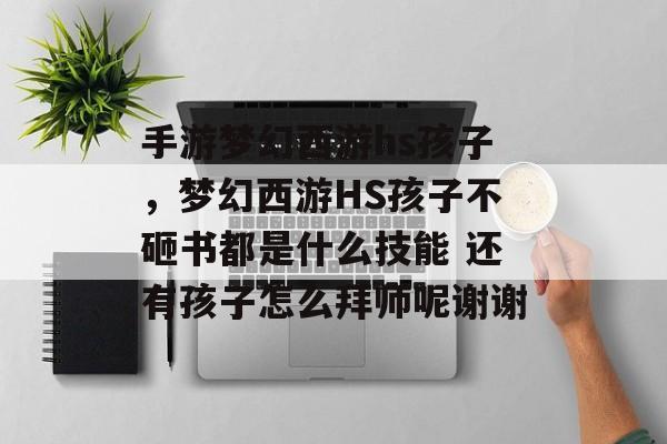 手游梦幻西游hs孩子,梦幻西游HS孩子不砸书都是什么技能 还有孩子怎么拜师呢谢谢 手游梦幻西游hs孩子,梦幻西游HS孩子不砸书都是什么技能 还有孩子怎么拜师呢谢谢