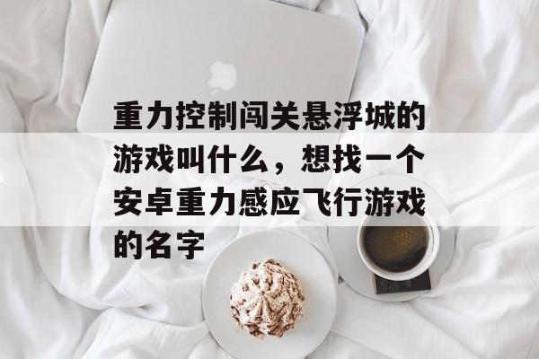 重力控制闯关悬浮城的游戏叫什么,想找一个安卓重力感应飞行游戏的名字 重力控制闯关悬浮城的游戏叫什么,想找一个安卓重力感应飞行游戏的名字