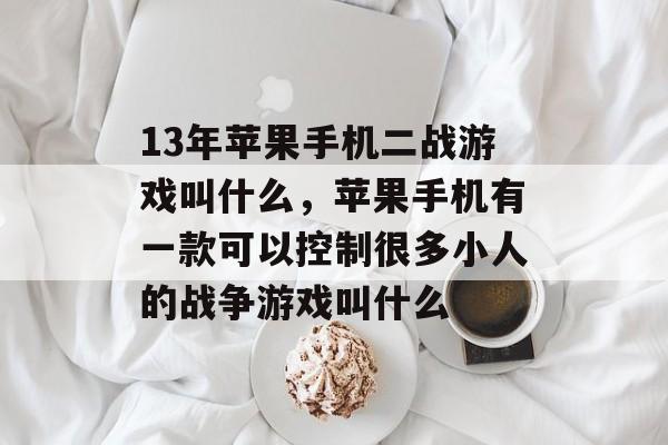 13年苹果手机二战游戏叫什么,苹果手机有一款可以控制很多小人的战争游戏叫什么 13年苹果手机二战游戏叫什么,苹果手机有一款可以控制很多小人的战争游戏叫什么