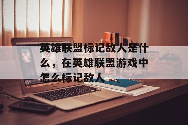 英雄联盟标记敌人是什么,在英雄联盟游戏中怎么标记敌人 英雄联盟标记敌人是什么,在英雄联盟游戏中怎么标记敌人