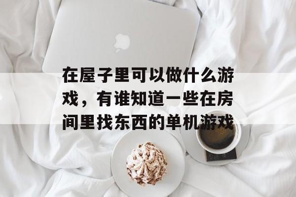 在屋子里可以做什么游戏,有谁知道一些在房间里找东西的单机游戏 在屋子里可以做什么游戏,有谁知道一些在房间里找东西的单机游戏