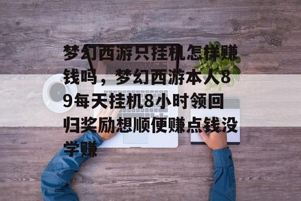 梦幻西游只挂机怎样赚钱吗,梦幻西游本人89每天挂机8小时领回归奖励想顺便赚点钱没学赚 梦幻西游只挂机怎样赚钱吗,梦幻西游本人89每天挂机8小时领回归奖励想顺便赚点钱没学赚