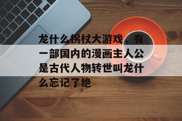 龙什么拐杖大游戏,有一部国内的漫画主人公是古代人物转世叫龙什么忘记了绝 龙什么拐杖大游戏,有一部国内的漫画主人公是古代人物转世叫龙什么忘记了绝
