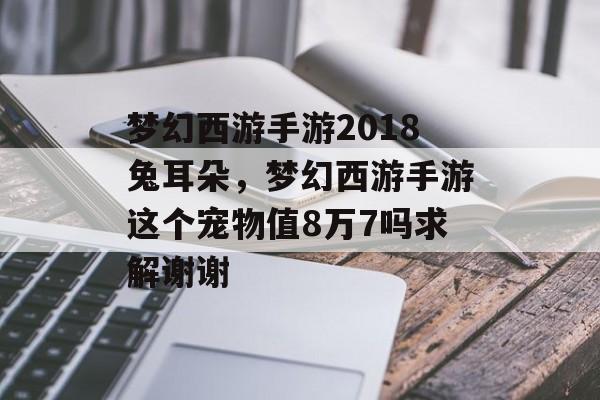 梦幻西游手游2018兔耳朵,梦幻西游手游这个宠物值8万7吗求解谢谢 梦幻西游手游2018兔耳朵,梦幻西游手游这个宠物值8万7吗求解谢谢