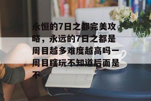 永恒的7日之都完美攻略,永远的7日之都是周目越多难度越高吗一周目瞎玩不知道后面是不 永恒的7日之都完美攻略,永远的7日之都是周目越多难度越高吗一周目瞎玩不知道后面是不