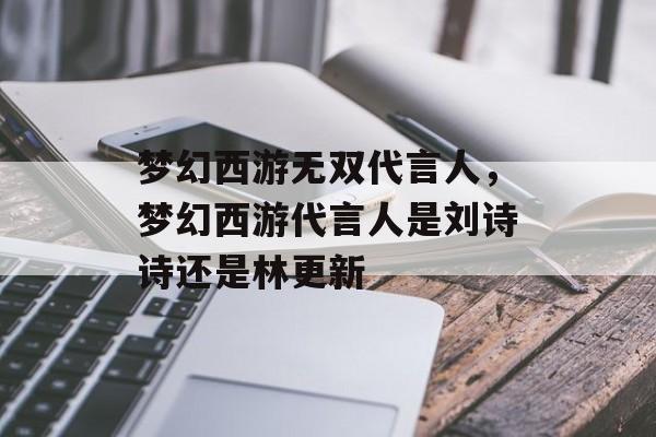 梦幻西游无双代言人,梦幻西游代言人是刘诗诗还是林更新 梦幻西游无双代言人,梦幻西游代言人是刘诗诗还是林更新