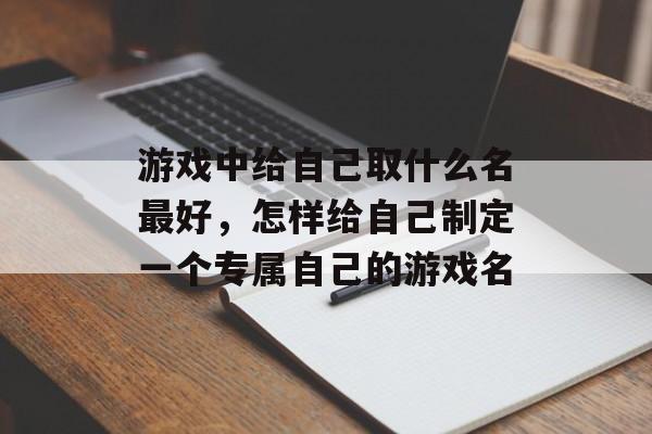 游戏中给自己取什么名最好,怎样给自己制定一个专属自己的游戏名 游戏中给自己取什么名最好,怎样给自己制定一个专属自己的游戏名
