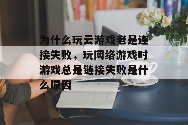 为什么玩云游戏老是连接失败,玩网络游戏时游戏总是链接失败是什么原因 为什么玩云游戏老是连接失败,玩网络游戏时游戏总是链接失败是什么原因