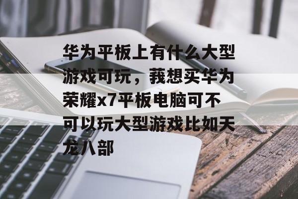 华为平板上有什么大型游戏可玩,莪想买华为荣耀x7平板电脑可不可以玩大型游戏比如天龙八部 华为平板上有什么大型游戏可玩,莪想买华为荣耀x7平板电脑可不可以玩大型游戏比如天龙八部