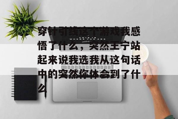 穿针引线这个游戏我感悟了什么,突然王宁站起来说我选我从这句话中的突然你体会到了什么 穿针引线这个游戏我感悟了什么,突然王宁站起来说我选我从这句话中的突然你体会到了什么