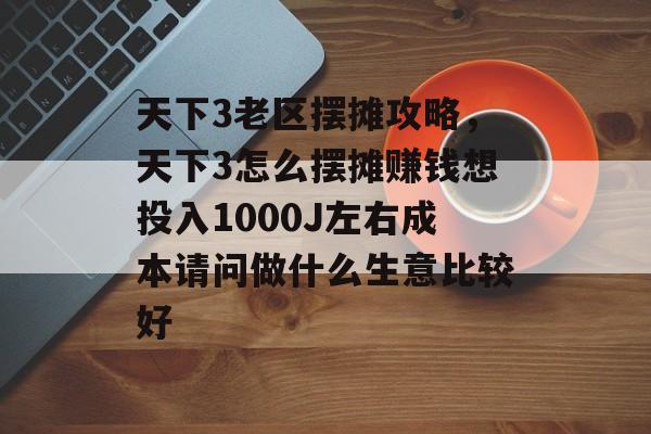 天下3老区摆摊攻略,天下3怎么摆摊赚钱想投入1000J左右成本请问做什么生意比较好 天下3老区摆摊攻略,天下3怎么摆摊赚钱想投入1000J左右成本请问做什么生意比较好
