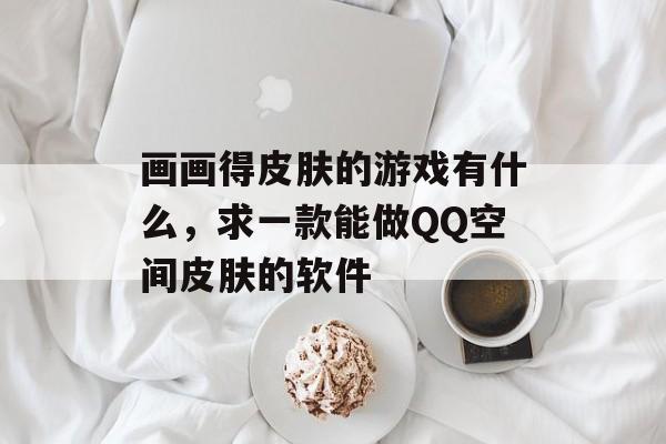 画画得皮肤的游戏有什么,求一款能做QQ空间皮肤的软件 画画得皮肤的游戏有什么,求一款能做QQ空间皮肤的软件